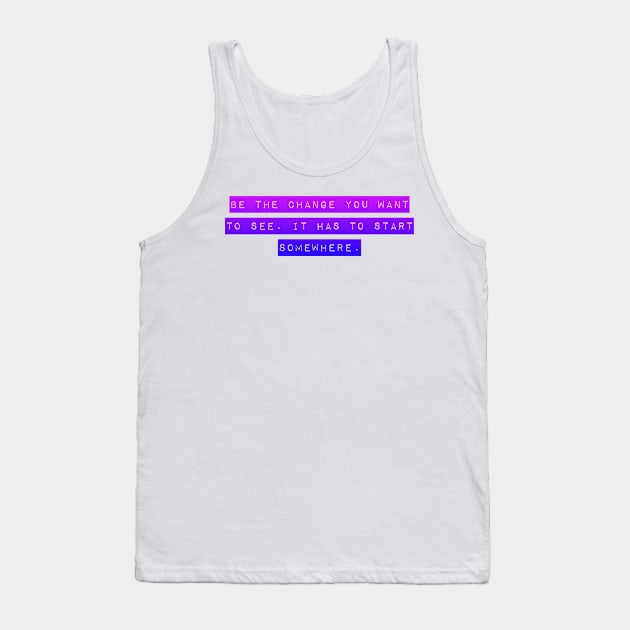 Be the Change you want To See. It Has to Start Somewhere. Tank Top by Mig's Design Shop